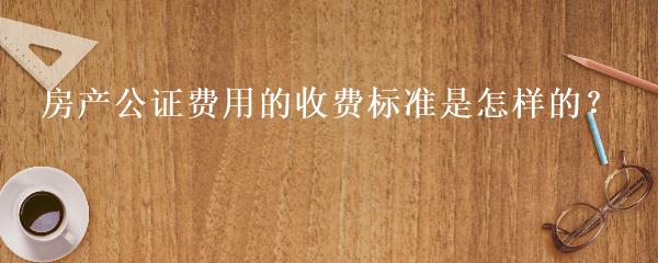 房产公证费收取标准详解